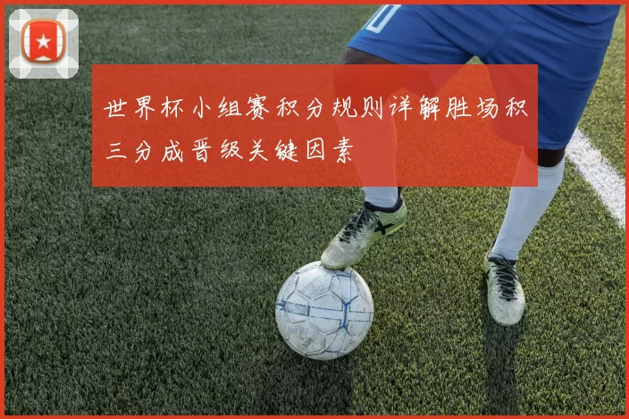 世界杯小组赛积分规则详解胜场积三分成晋级关键因素