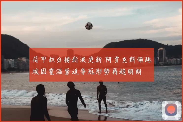 荷甲积分榜新浪更新 阿贾克斯领跑埃因霍温紧追争冠形势再趋明朗