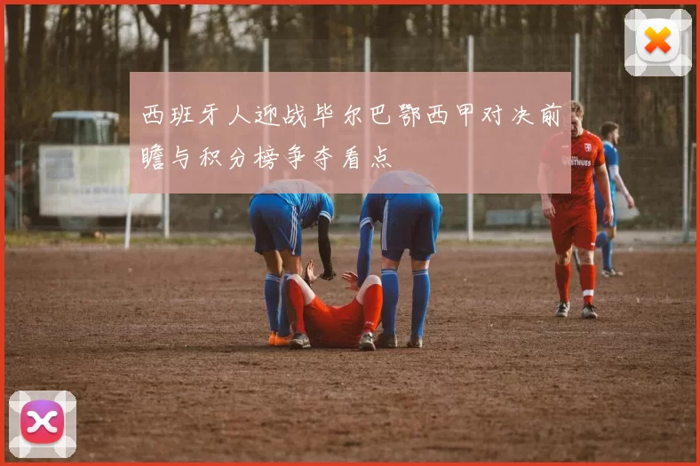 西班牙人迎战毕尔巴鄂西甲对决前瞻与积分榜争夺看点