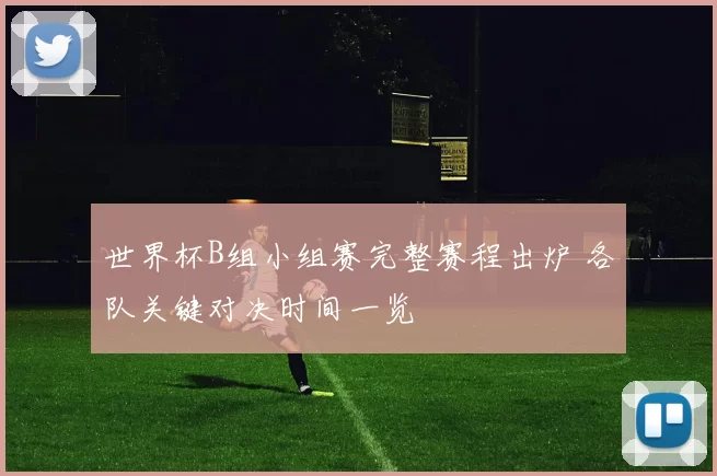 世界杯B组小组赛完整赛程出炉 各队关键对决时间一览