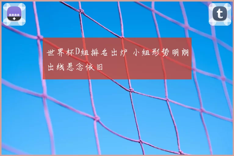 世界杯D组排名出炉 小组形势明朗出线悬念依旧