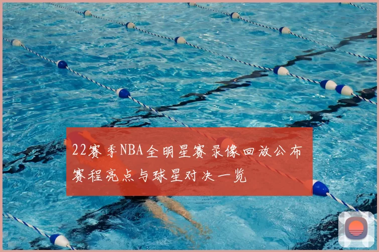 22赛季NBA全明星赛录像回放公布 赛程亮点与球星对决一览