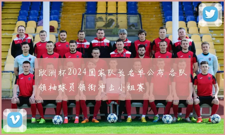 欧洲杯2024国家队长名单公布 各队领袖球员领衔冲击小组赛