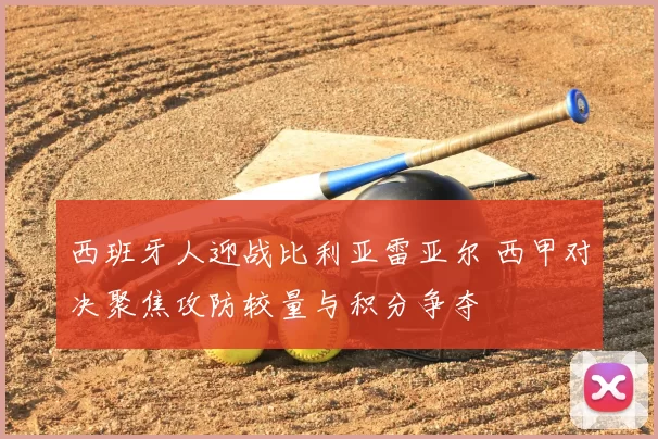 西班牙人迎战比利亚雷亚尔 西甲对决聚焦攻防较量与积分争夺