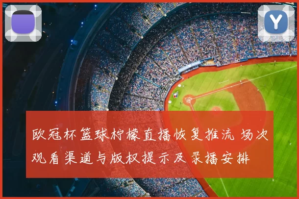 欧冠杯篮球柠檬直播恢复推流 场次观看渠道与版权提示及录播安排