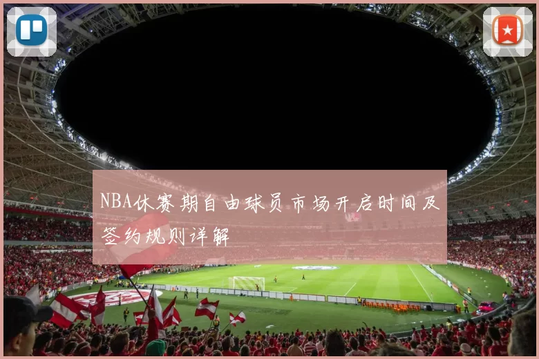NBA休赛期自由球员市场开启时间及签约规则详解