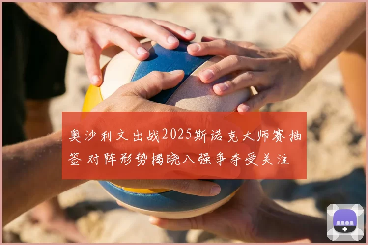 奥沙利文出战2025斯诺克大师赛抽签 对阵形势揭晓八强争夺受关注