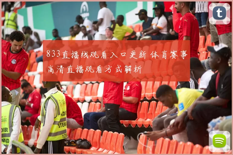 833直播线观看入口更新 体育赛事高清直播观看方式解析