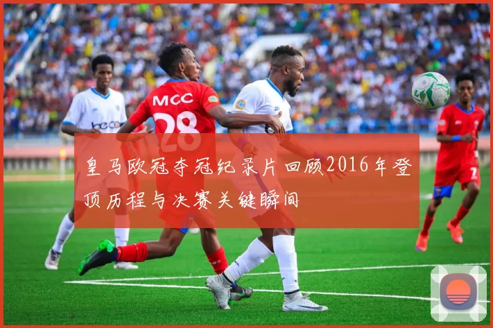 皇马欧冠夺冠纪录片回顾2016年登顶历程与决赛关键瞬间