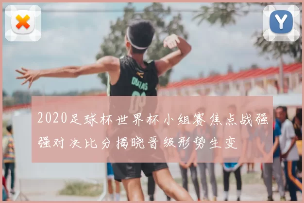 2020足球杯世界杯小组赛焦点战强强对决比分揭晓晋级形势生变