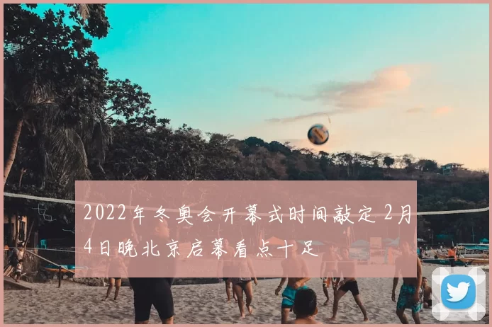 2022年冬奥会开幕式时间敲定 2月4日晚北京启幕看点十足