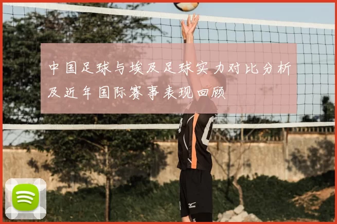 中国足球与埃及足球实力对比分析及近年国际赛事表现回顾