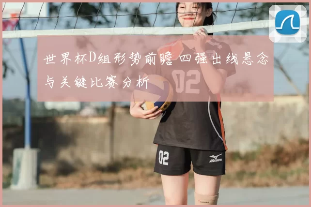 世界杯D组形势前瞻 四强出线悬念与关键比赛分析