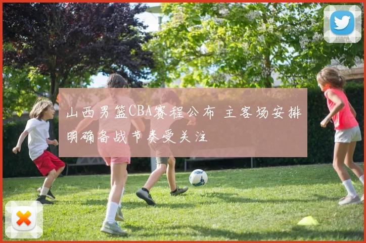 山西男篮CBA赛程公布 主客场安排明确备战节奏受关注