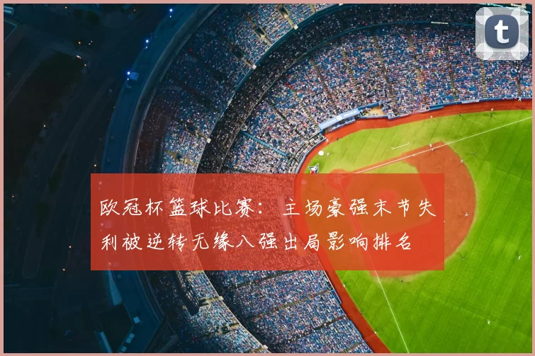 欧冠杯篮球比赛：主场豪强末节失利被逆转无缘八强出局影响排名