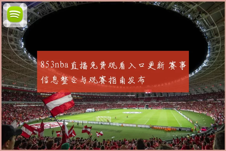 853nba直播免费观看入口更新 赛事信息整合与观赛指南发布